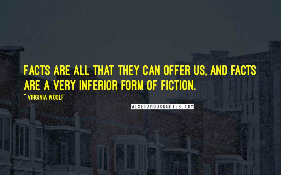 Virginia Woolf Quotes: Facts are all that they can offer us, and facts are a very inferior form of fiction.