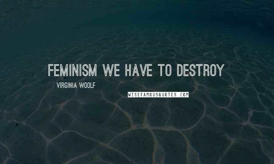 Virginia Woolf Quotes: Feminism we have to destroy