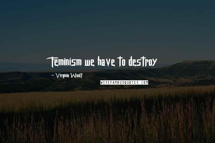 Virginia Woolf Quotes: Feminism we have to destroy