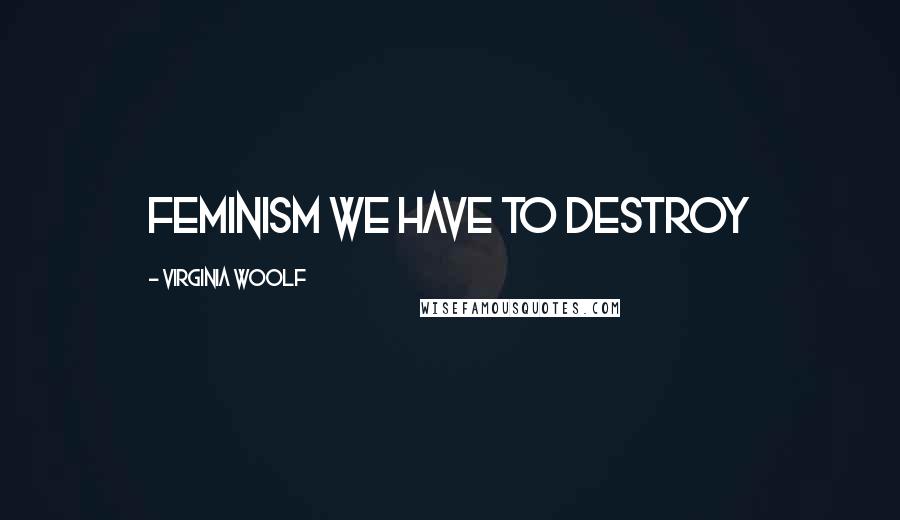 Virginia Woolf Quotes: Feminism we have to destroy