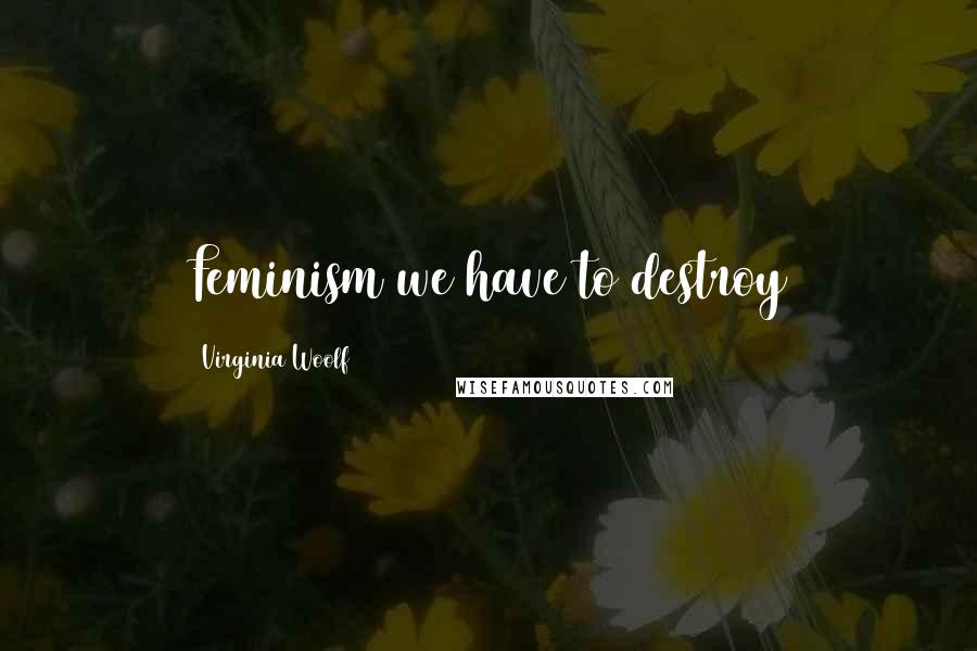Virginia Woolf Quotes: Feminism we have to destroy