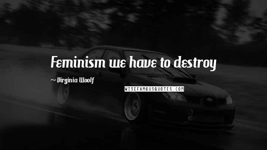 Virginia Woolf Quotes: Feminism we have to destroy