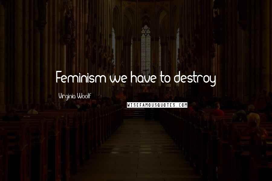 Virginia Woolf Quotes: Feminism we have to destroy