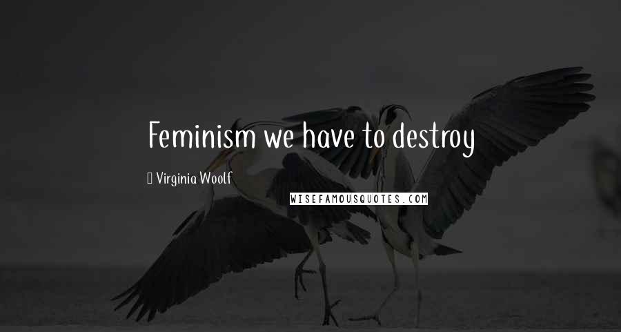Virginia Woolf Quotes: Feminism we have to destroy