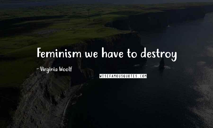 Virginia Woolf Quotes: Feminism we have to destroy