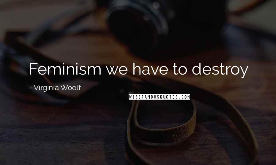 Virginia Woolf Quotes: Feminism we have to destroy