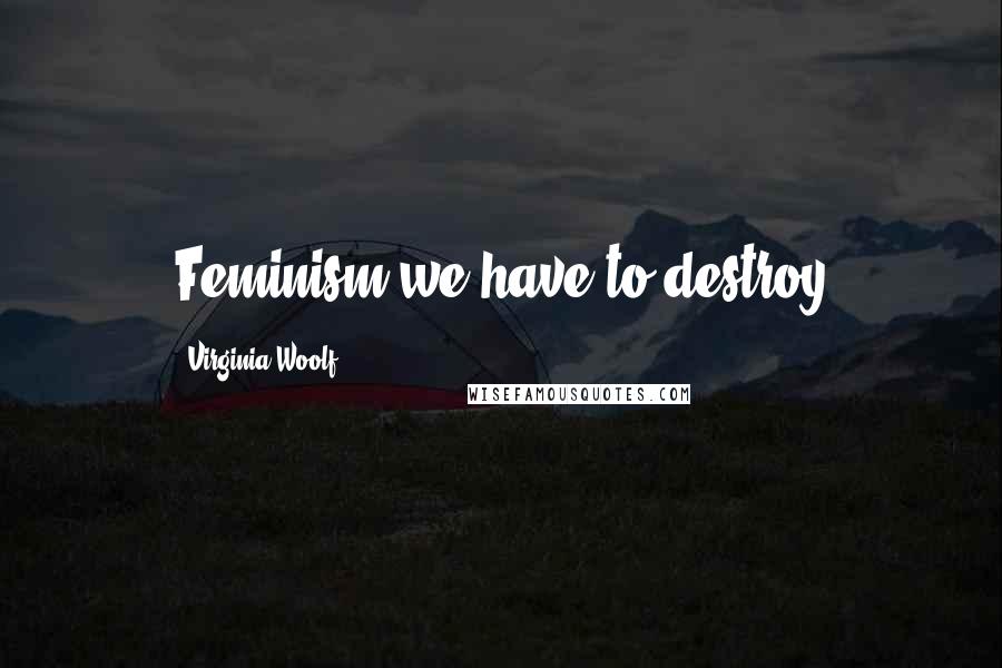 Virginia Woolf Quotes: Feminism we have to destroy