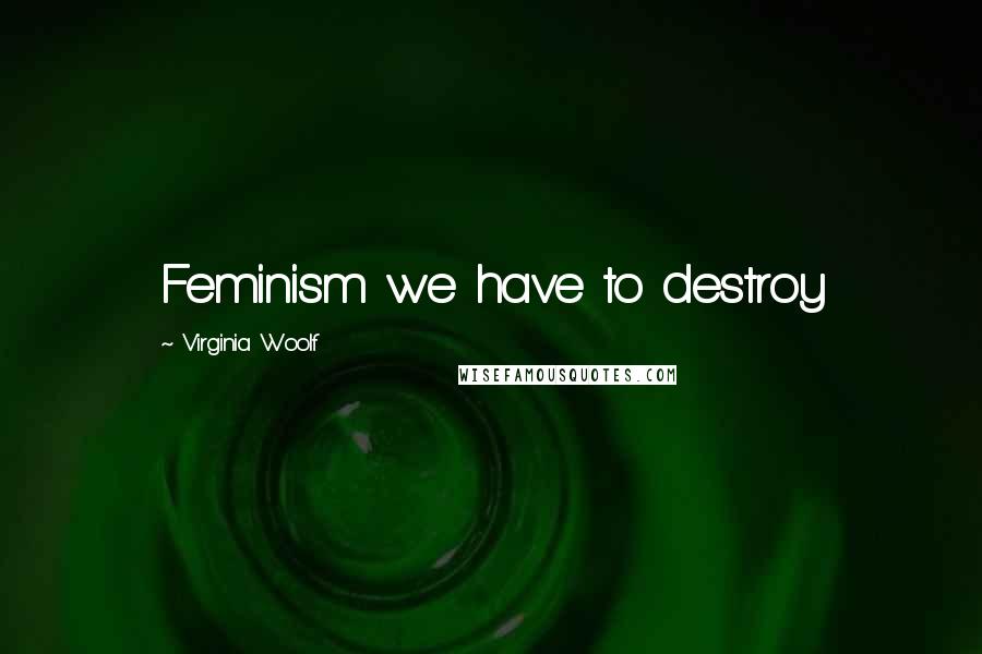 Virginia Woolf Quotes: Feminism we have to destroy