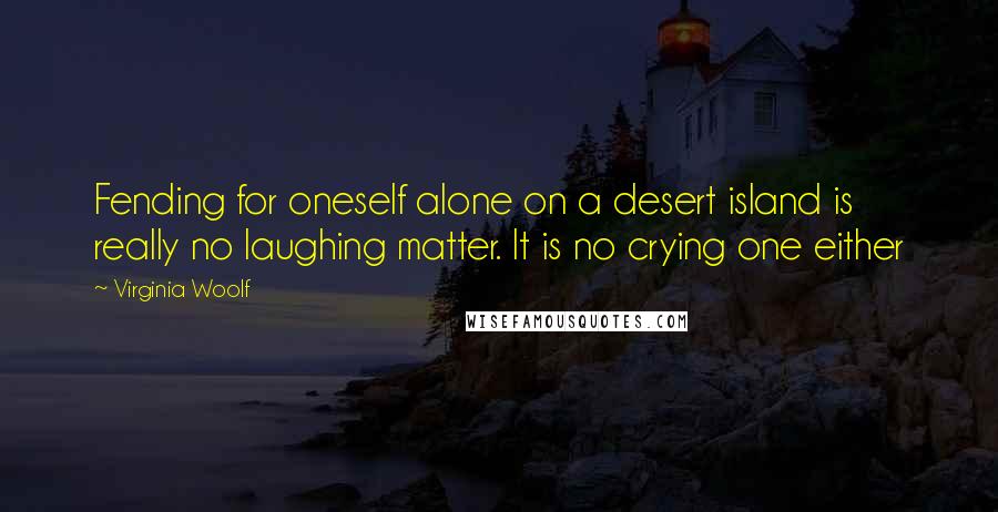 Virginia Woolf Quotes: Fending for oneself alone on a desert island is really no laughing matter. It is no crying one either