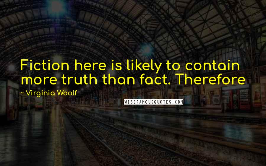 Virginia Woolf Quotes: Fiction here is likely to contain more truth than fact. Therefore