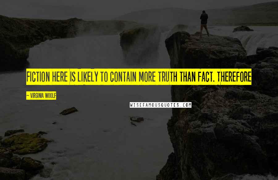 Virginia Woolf Quotes: Fiction here is likely to contain more truth than fact. Therefore