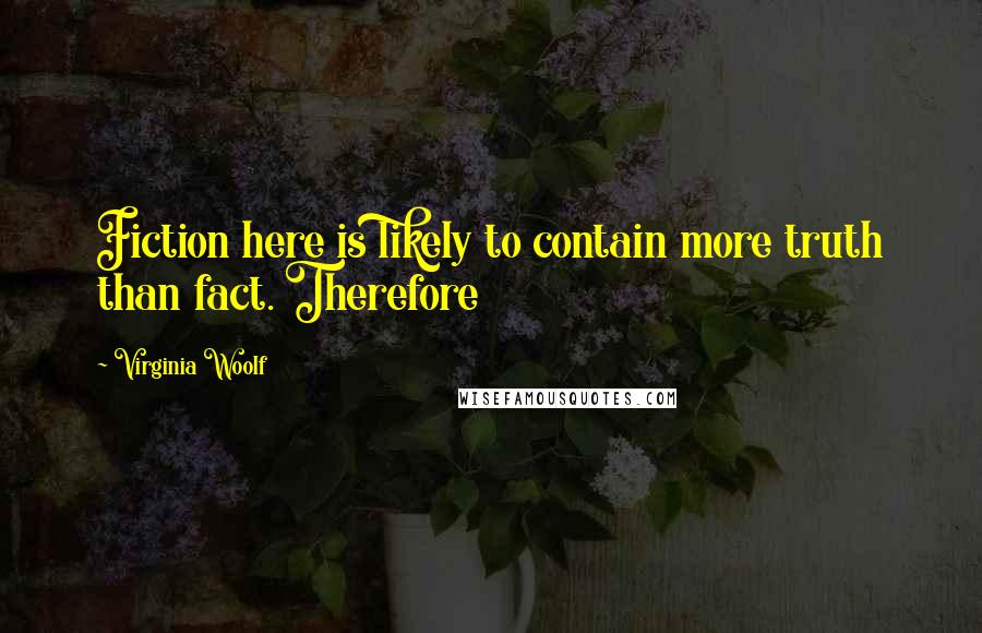 Virginia Woolf Quotes: Fiction here is likely to contain more truth than fact. Therefore