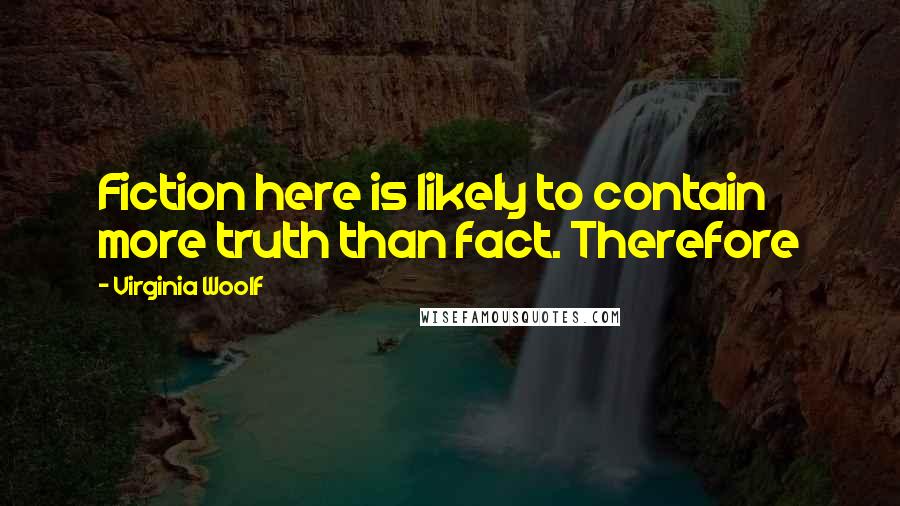 Virginia Woolf Quotes: Fiction here is likely to contain more truth than fact. Therefore
