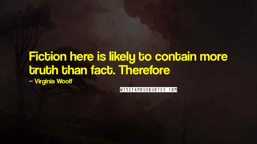Virginia Woolf Quotes: Fiction here is likely to contain more truth than fact. Therefore