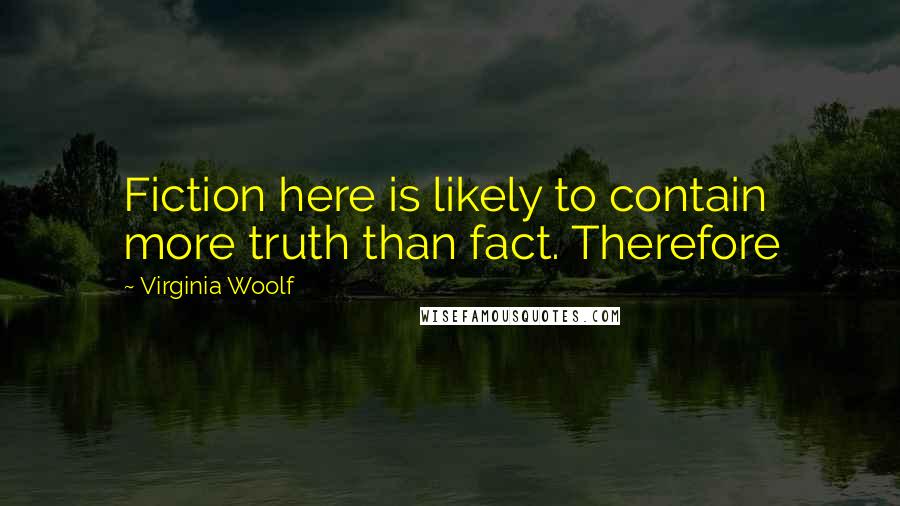 Virginia Woolf Quotes: Fiction here is likely to contain more truth than fact. Therefore