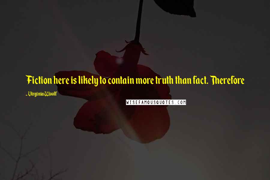 Virginia Woolf Quotes: Fiction here is likely to contain more truth than fact. Therefore