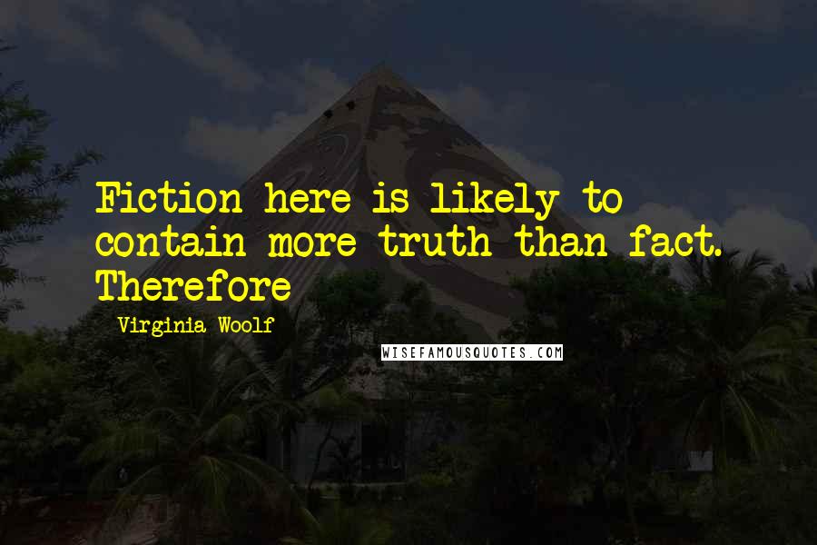 Virginia Woolf Quotes: Fiction here is likely to contain more truth than fact. Therefore