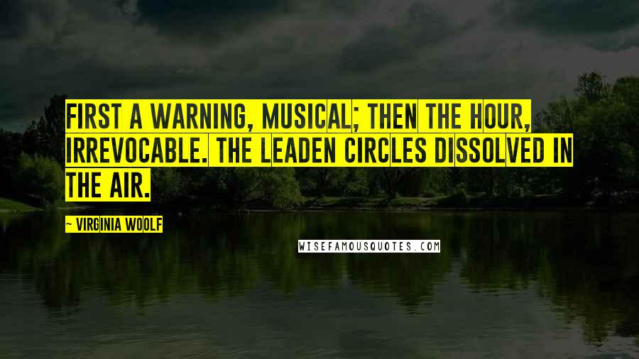 Virginia Woolf Quotes: First a warning, musical; then the hour, irrevocable. The leaden circles dissolved in the air.