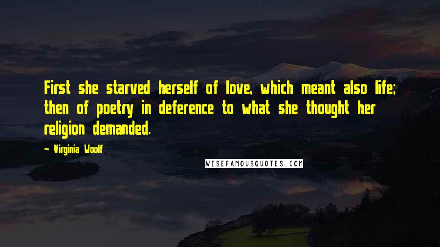 Virginia Woolf Quotes: First she starved herself of love, which meant also life; then of poetry in deference to what she thought her religion demanded.