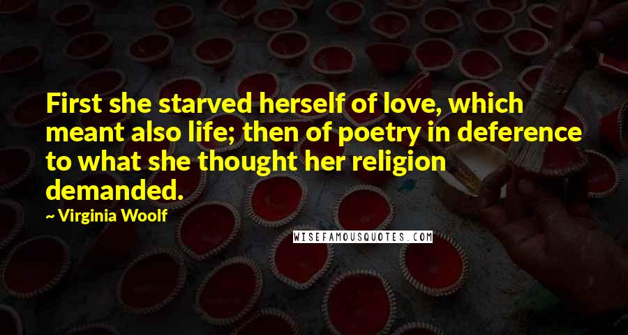 Virginia Woolf Quotes: First she starved herself of love, which meant also life; then of poetry in deference to what she thought her religion demanded.