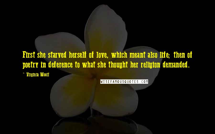 Virginia Woolf Quotes: First she starved herself of love, which meant also life; then of poetry in deference to what she thought her religion demanded.