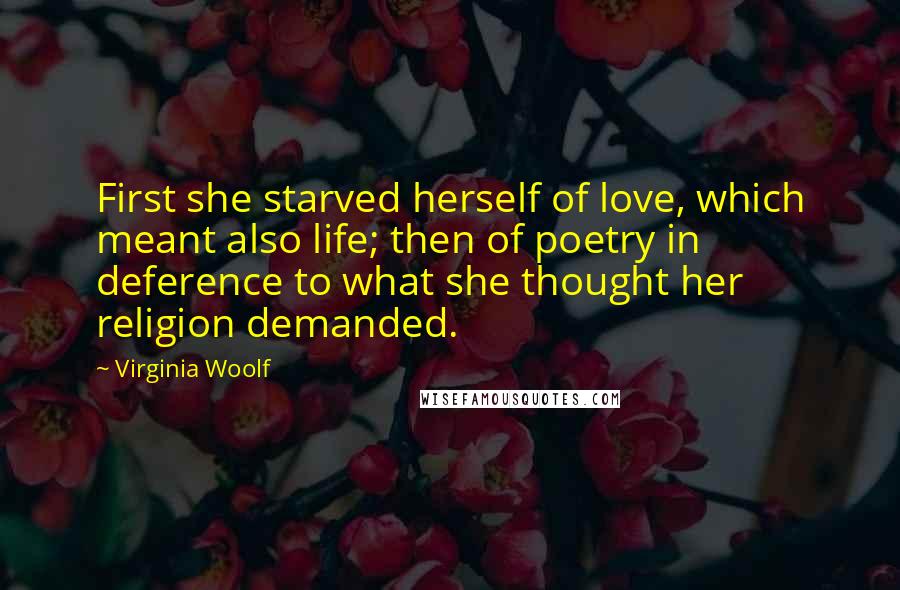 Virginia Woolf Quotes: First she starved herself of love, which meant also life; then of poetry in deference to what she thought her religion demanded.