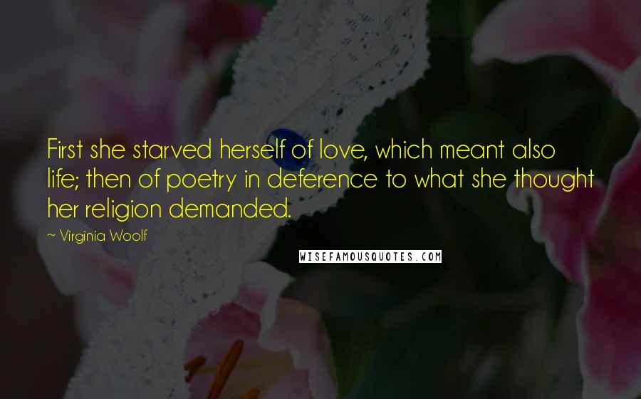 Virginia Woolf Quotes: First she starved herself of love, which meant also life; then of poetry in deference to what she thought her religion demanded.