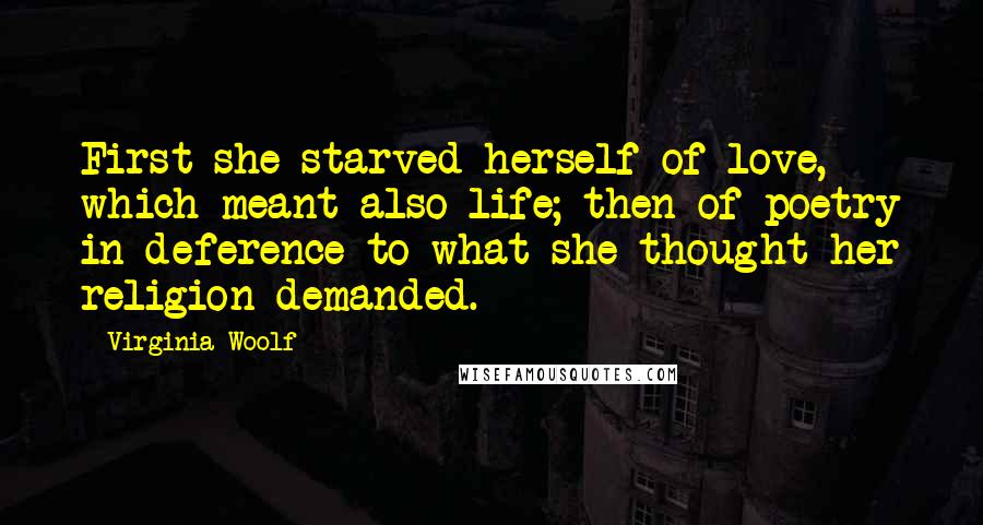 Virginia Woolf Quotes: First she starved herself of love, which meant also life; then of poetry in deference to what she thought her religion demanded.