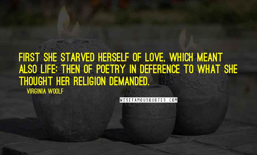 Virginia Woolf Quotes: First she starved herself of love, which meant also life; then of poetry in deference to what she thought her religion demanded.