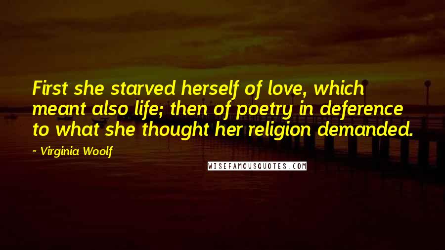 Virginia Woolf Quotes: First she starved herself of love, which meant also life; then of poetry in deference to what she thought her religion demanded.