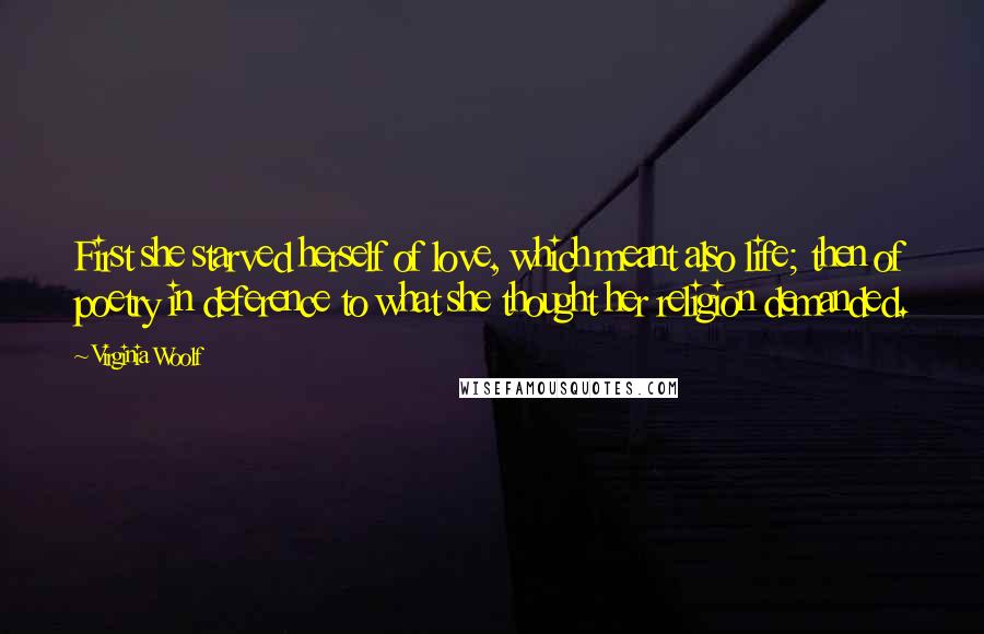 Virginia Woolf Quotes: First she starved herself of love, which meant also life; then of poetry in deference to what she thought her religion demanded.