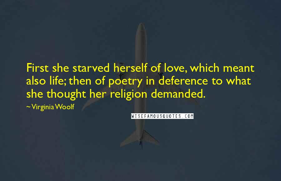 Virginia Woolf Quotes: First she starved herself of love, which meant also life; then of poetry in deference to what she thought her religion demanded.