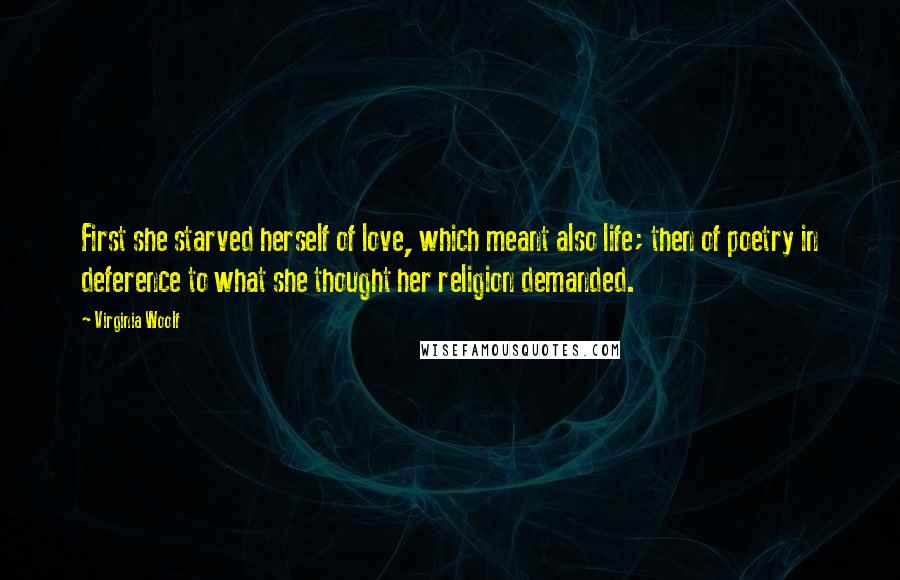 Virginia Woolf Quotes: First she starved herself of love, which meant also life; then of poetry in deference to what she thought her religion demanded.