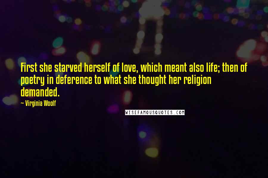 Virginia Woolf Quotes: First she starved herself of love, which meant also life; then of poetry in deference to what she thought her religion demanded.