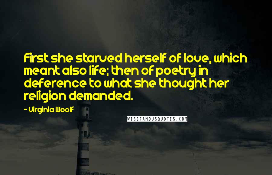 Virginia Woolf Quotes: First she starved herself of love, which meant also life; then of poetry in deference to what she thought her religion demanded.