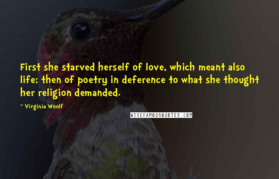 Virginia Woolf Quotes: First she starved herself of love, which meant also life; then of poetry in deference to what she thought her religion demanded.