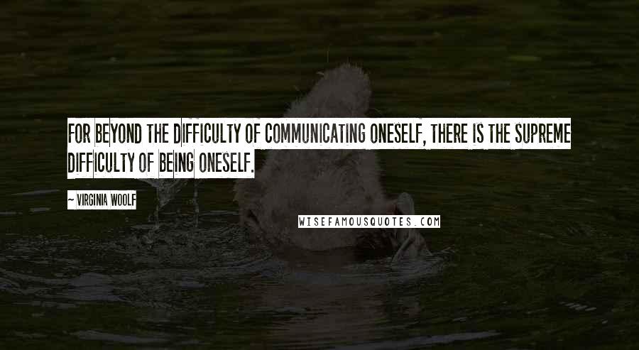 Virginia Woolf Quotes: For beyond the difficulty of communicating oneself, there is the supreme difficulty of being oneself.