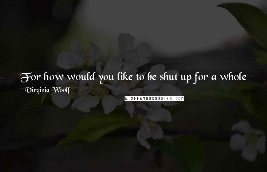 Virginia Woolf Quotes: For how would you like to be shut up for a whole month at a time, and possibly more in stormy weather, upon a rock the size of a tennis lawn?