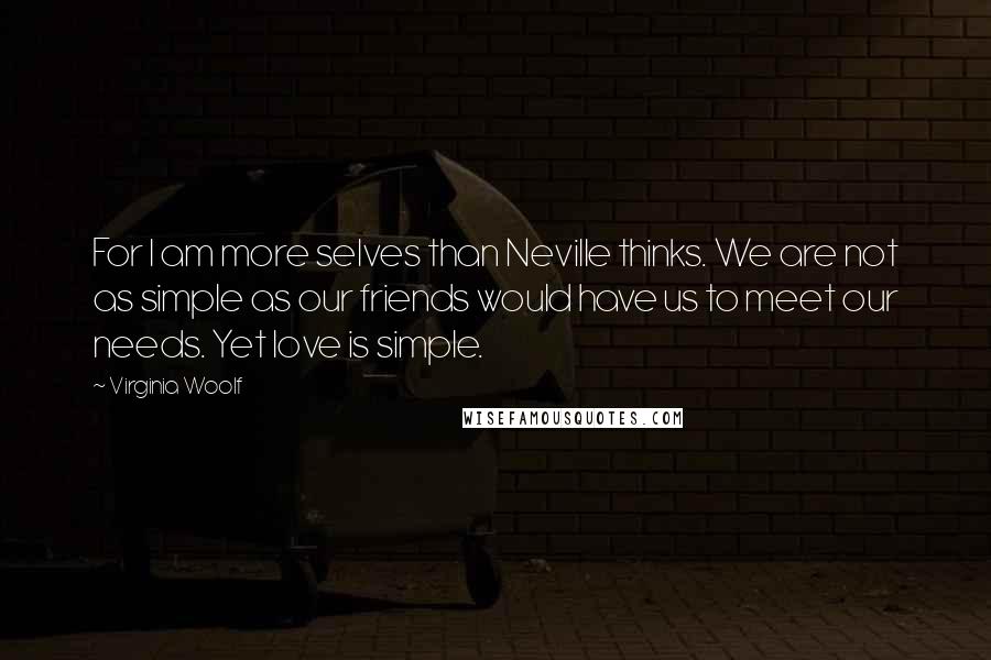Virginia Woolf Quotes: For I am more selves than Neville thinks. We are not as simple as our friends would have us to meet our needs. Yet love is simple.
