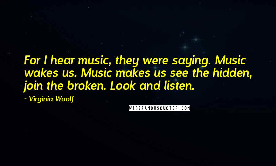 Virginia Woolf Quotes: For I hear music, they were saying. Music wakes us. Music makes us see the hidden, join the broken. Look and listen.