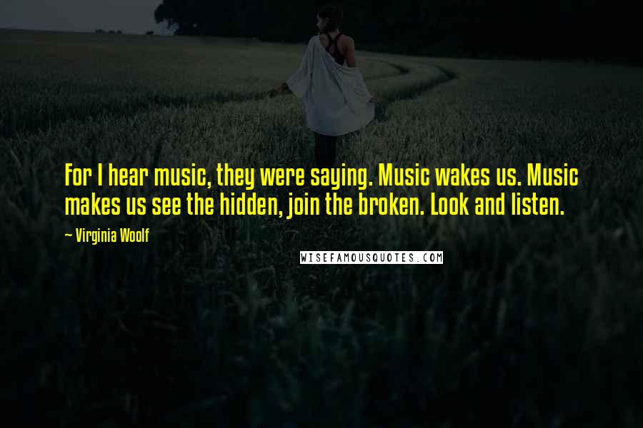 Virginia Woolf Quotes: For I hear music, they were saying. Music wakes us. Music makes us see the hidden, join the broken. Look and listen.