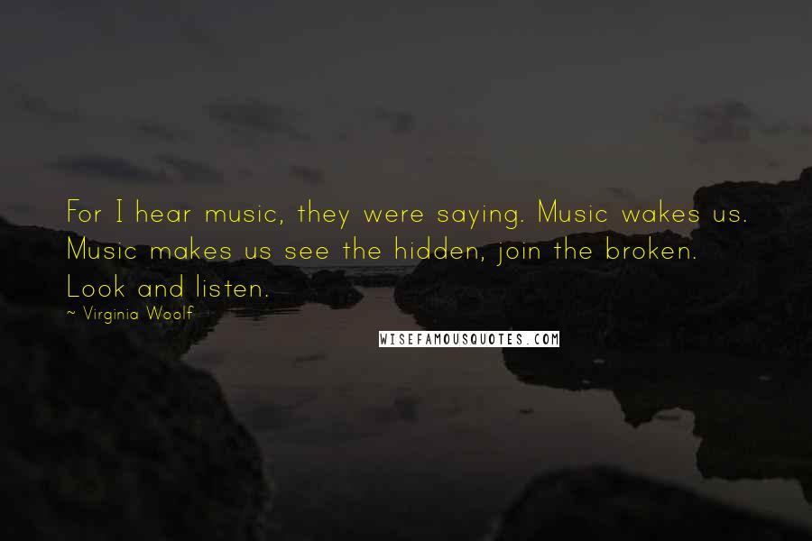 Virginia Woolf Quotes: For I hear music, they were saying. Music wakes us. Music makes us see the hidden, join the broken. Look and listen.