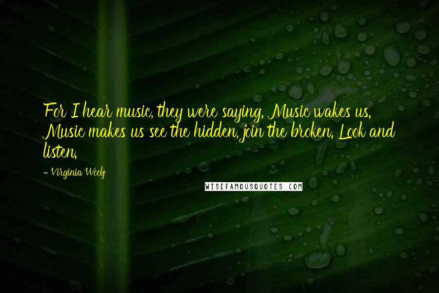 Virginia Woolf Quotes: For I hear music, they were saying. Music wakes us. Music makes us see the hidden, join the broken. Look and listen.