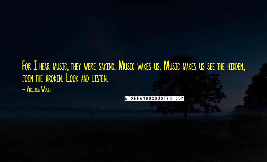 Virginia Woolf Quotes: For I hear music, they were saying. Music wakes us. Music makes us see the hidden, join the broken. Look and listen.