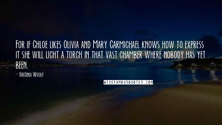 Virginia Woolf Quotes: For if Chloe likes Olivia and Mary Carmichael knows how to express it she will light a torch in that vast chamber where nobody has yet been.