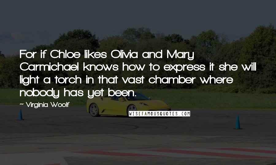 Virginia Woolf Quotes: For if Chloe likes Olivia and Mary Carmichael knows how to express it she will light a torch in that vast chamber where nobody has yet been.