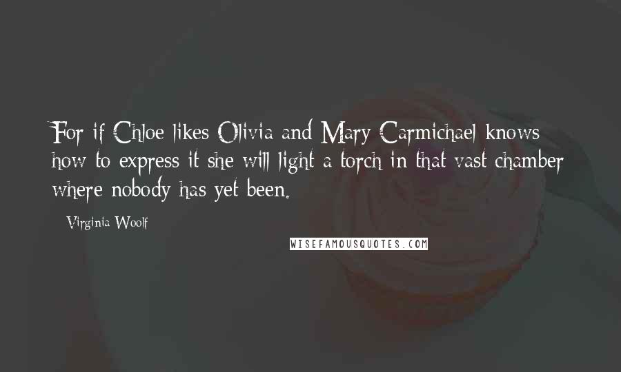 Virginia Woolf Quotes: For if Chloe likes Olivia and Mary Carmichael knows how to express it she will light a torch in that vast chamber where nobody has yet been.