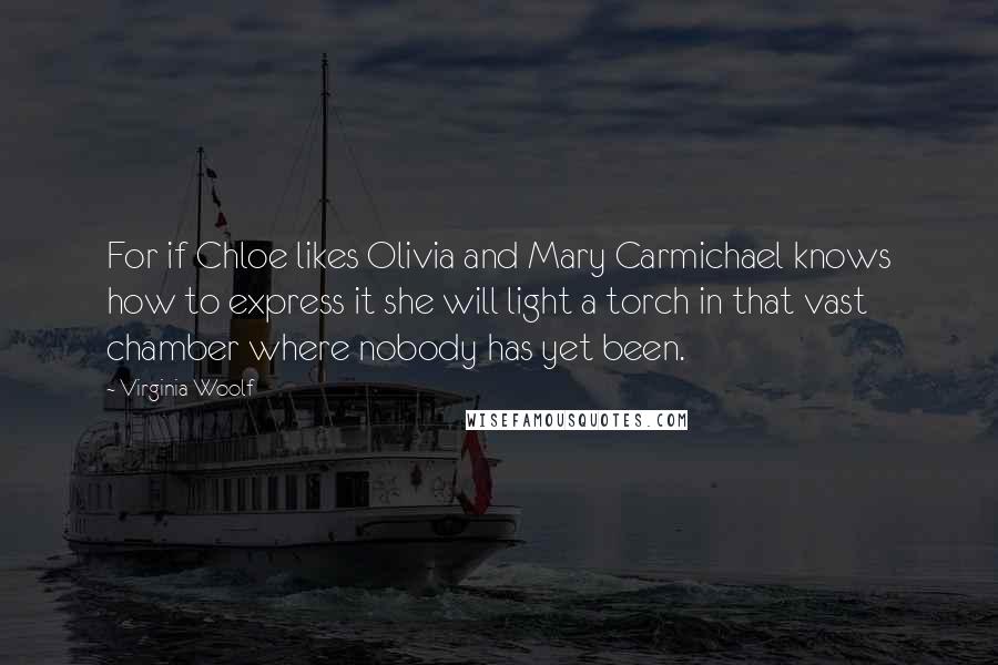 Virginia Woolf Quotes: For if Chloe likes Olivia and Mary Carmichael knows how to express it she will light a torch in that vast chamber where nobody has yet been.