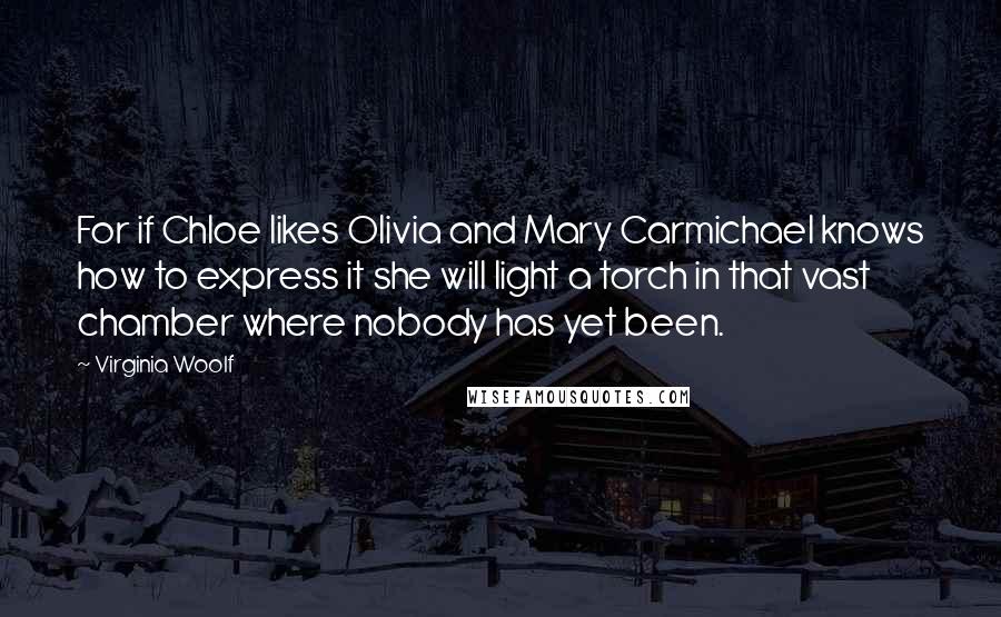 Virginia Woolf Quotes: For if Chloe likes Olivia and Mary Carmichael knows how to express it she will light a torch in that vast chamber where nobody has yet been.