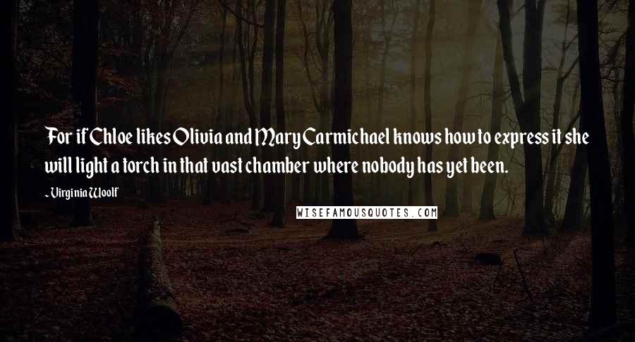 Virginia Woolf Quotes: For if Chloe likes Olivia and Mary Carmichael knows how to express it she will light a torch in that vast chamber where nobody has yet been.